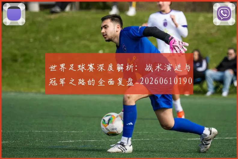 世界足球赛深度解析:战术演进与冠军之路的全面复盘_20260610190225