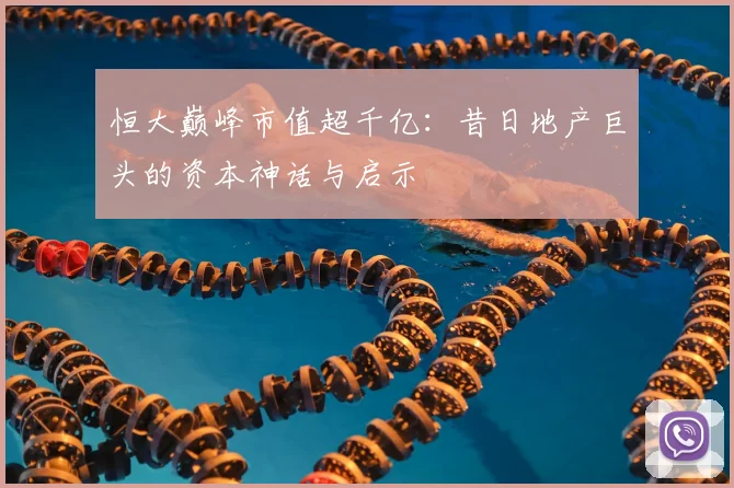 恒大巅峰市值超千亿：昔日地产巨头的资本神话与启示