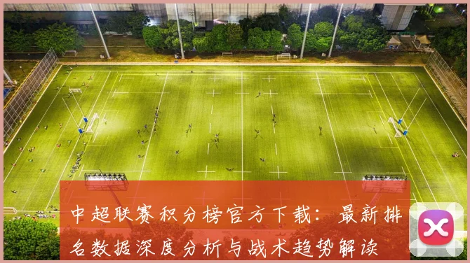 中超联赛积分榜官方下载：最新排名数据深度分析与战术趋势解读
