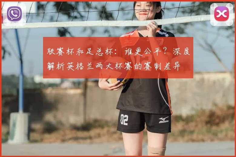 联赛杯和足总杯：谁更公平？深度解析英格兰两大杯赛的赛制差异