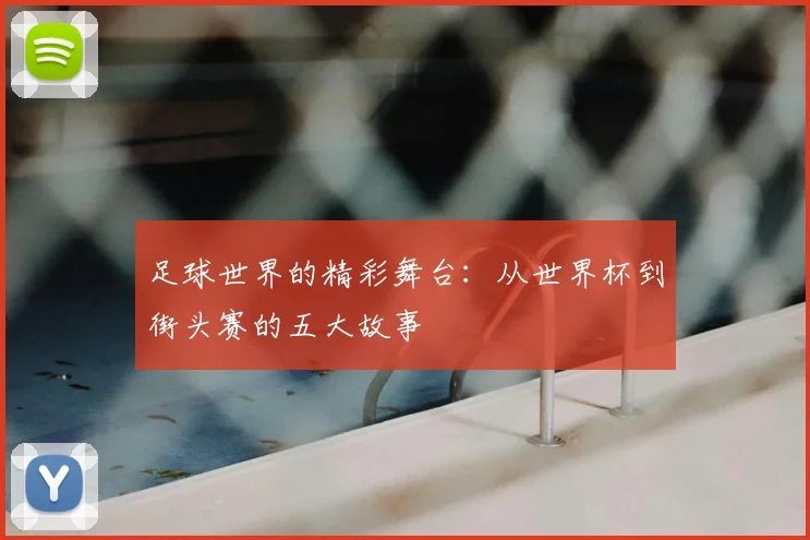 足球世界的精彩舞台：从世界杯到街头赛的五大故事