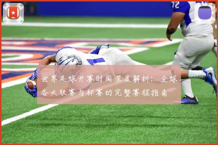 世界足球开赛时间深度解析：全球各大联赛与杯赛的完整赛程指南