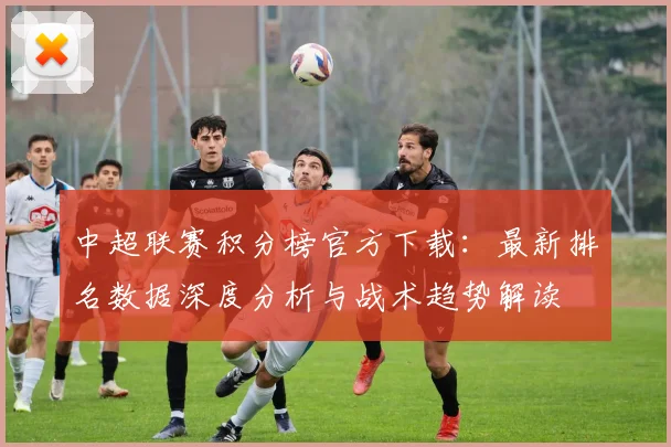 中超联赛积分榜官方下载:最新排名数据深度分析与战术趋势解读