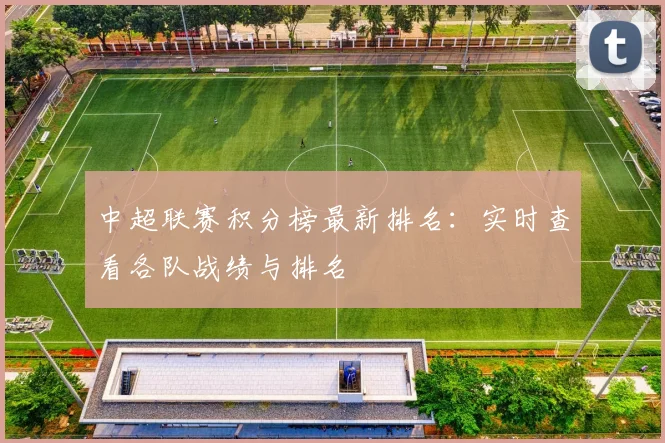 中超联赛积分榜最新排名:实时查看各队战绩与排名