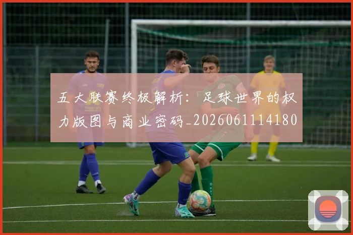 五大联赛终极解析：足球世界的权力版图与商业密码_20260611141808