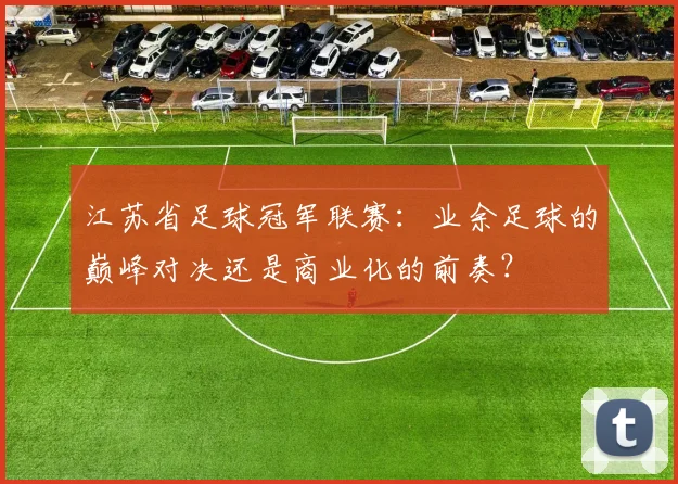 江苏省足球冠军联赛:业余足球的巅峰对决还是商业化的前奏?