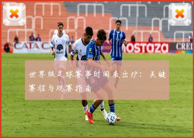 世界级足球赛事时间表出炉：关键赛程与观赛指南