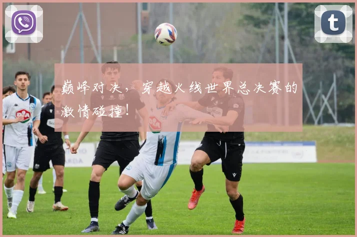 巅峰对决,穿越火线世界总决赛的激情碰撞!