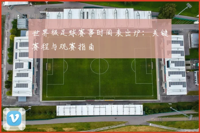 世界级足球赛事时间表出炉:关键赛程与观赛指南