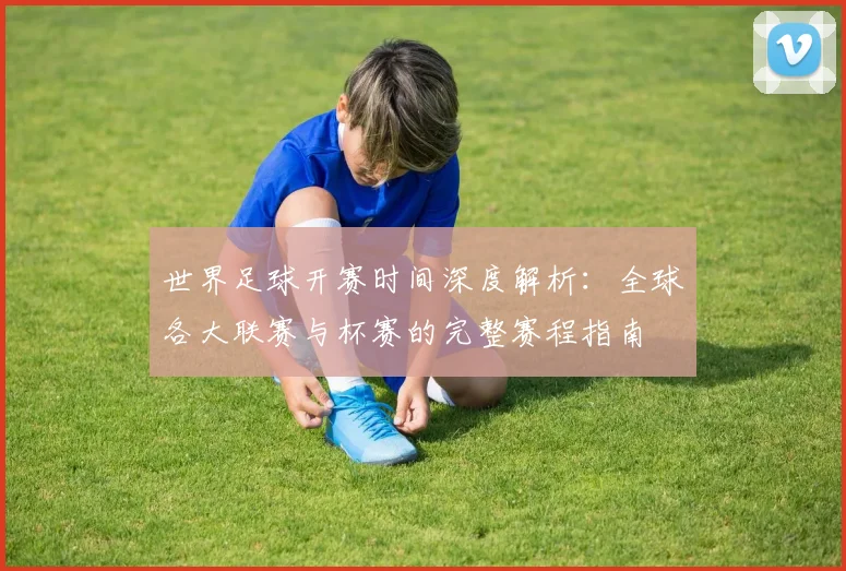 世界足球开赛时间深度解析：全球各大联赛与杯赛的完整赛程指南