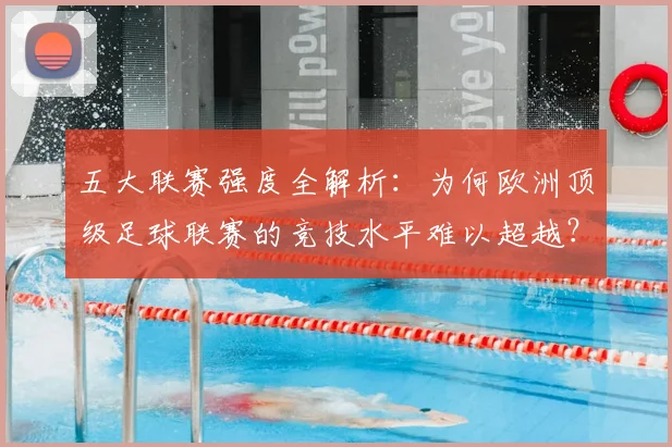 五大联赛强度全解析:为何欧洲顶级足球联赛的竞技水平难以超越?