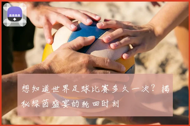 想知道世界足球比赛多久一次？揭秘绿茵盛宴的轮回时刻