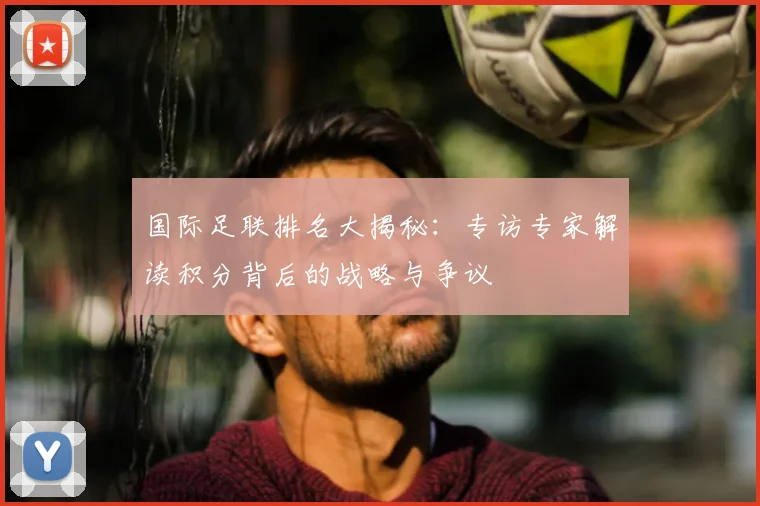 国际足联排名大揭秘：专访专家解读积分背后的战略与争议