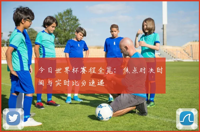 今日世界杯赛程全览:焦点对决时间与实时比分速递