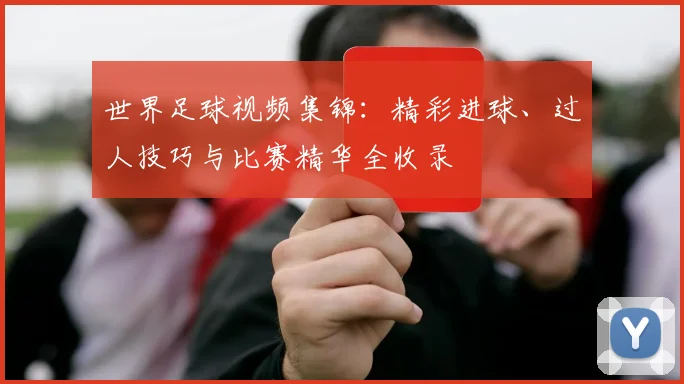 世界足球视频集锦:精彩进球、过人技巧与比赛精华全收录