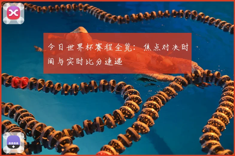 今日世界杯赛程全览：焦点对决时间与实时比分速递