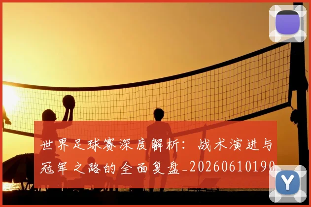 世界足球赛深度解析：战术演进与冠军之路的全面复盘_20260610190225