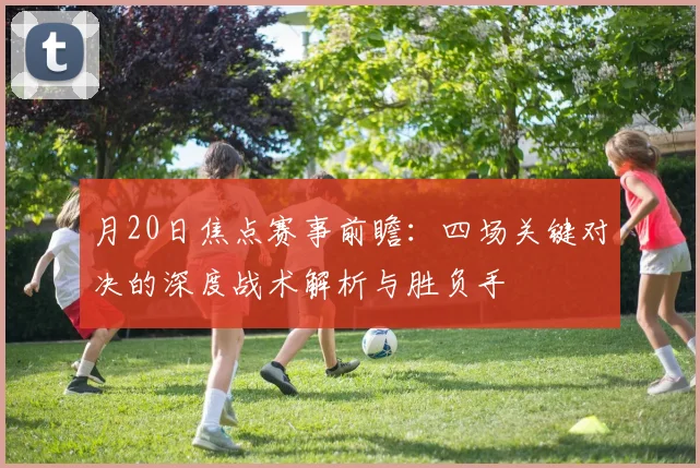 月20日焦点赛事前瞻：四场关键对决的深度战术解析与胜负手