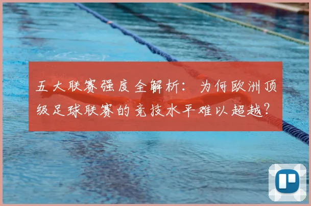 五大联赛强度全解析：为何欧洲顶级足球联赛的竞技水平难以超越？
