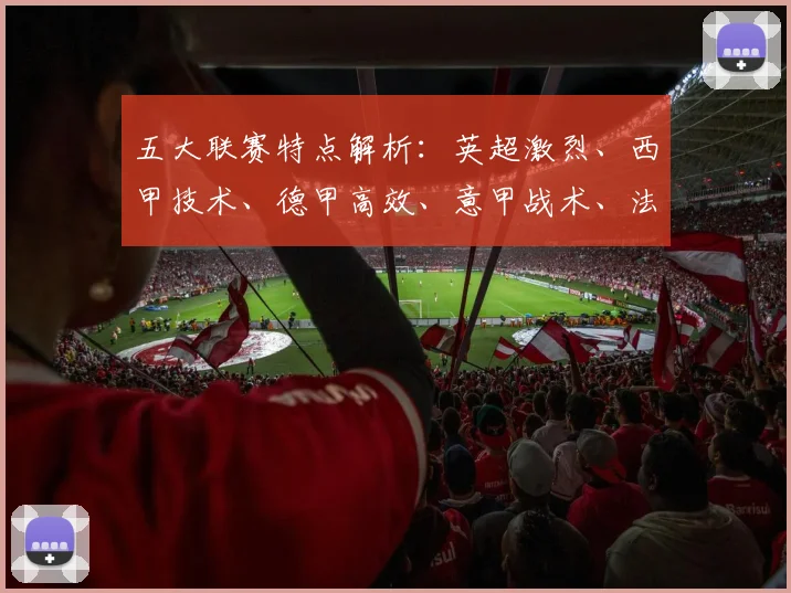 五大联赛特点解析:英超激烈、西甲技术、德甲高效、意甲战术、法甲新星