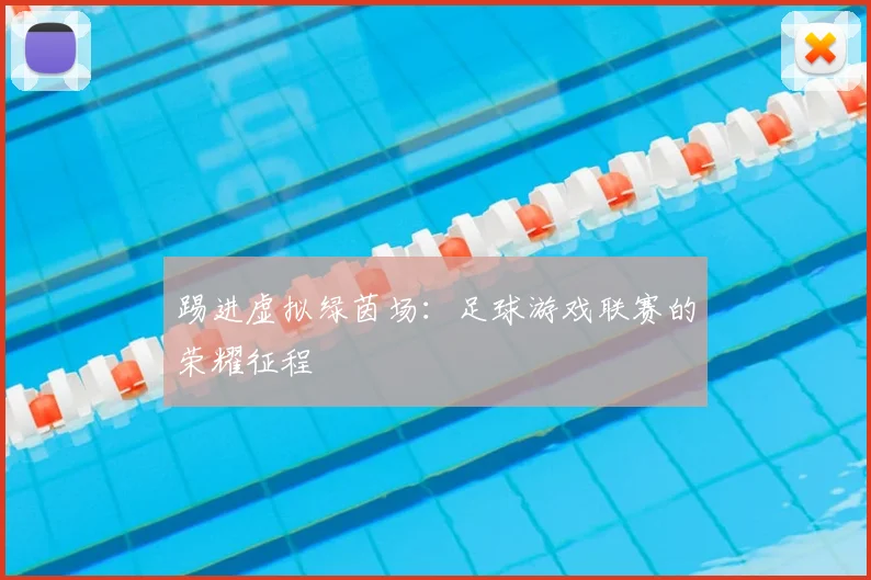 踢进虚拟绿茵场：足球游戏联赛的荣耀征程
