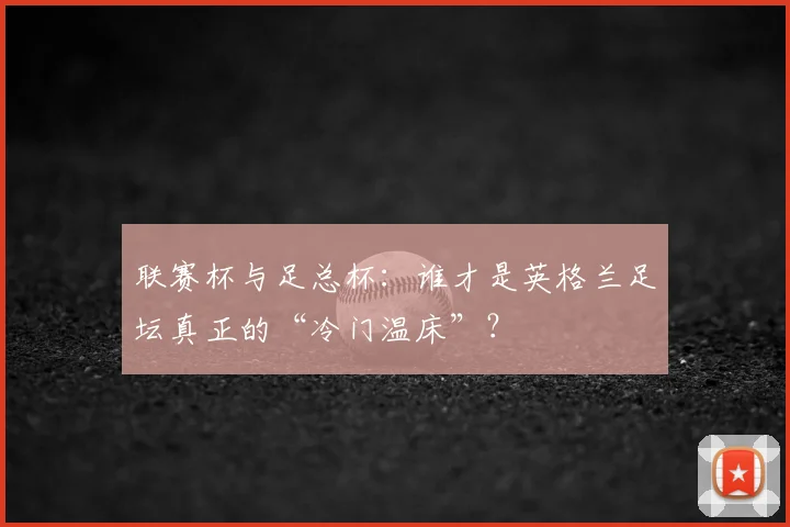 联赛杯与足总杯:谁才是英格兰足坛真正的“冷门温床”?