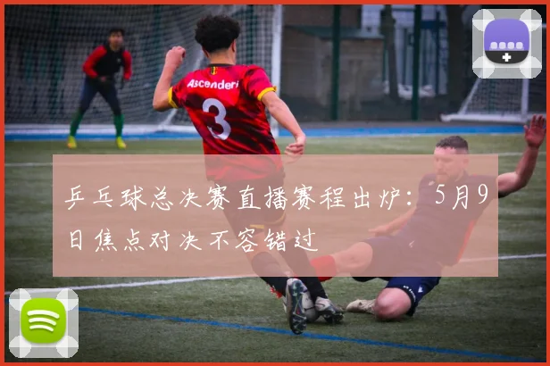 乒乓球总决赛直播赛程出炉:5月9日焦点对决不容错过