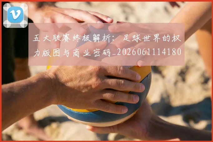 五大联赛终极解析：足球世界的权力版图与商业密码_20260611141808